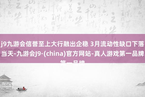 j9九游会信誉至上　　大行融出企稳 3月流动性缺口下落　　当天-九游会J9·(china)官方网站-真人游戏第一品牌
