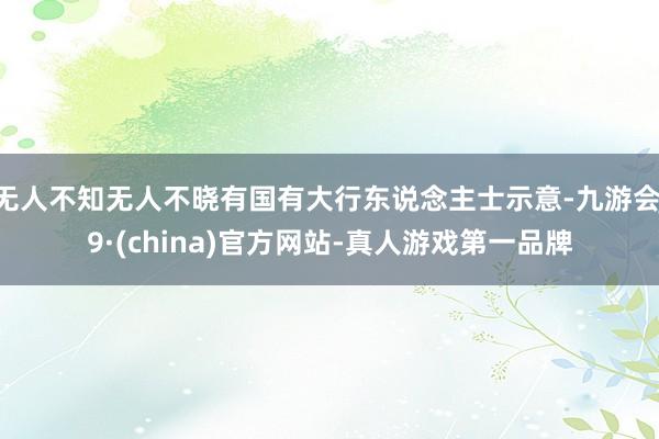 无人不知无人不晓有国有大行东说念主士示意-九游会J9·(china)官方网站-真人游戏第一品牌