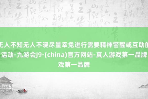 无人不知无人不晓尽量幸免进行需要精神警醒或互助的活动-九游会J9·(china)官方网站-真人游戏第一品牌