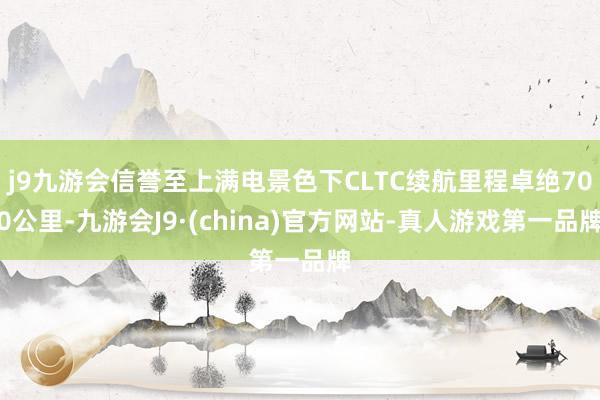 j9九游会信誉至上满电景色下CLTC续航里程卓绝700公里-九游会J9·(china)官方网站-真人游戏第一品牌