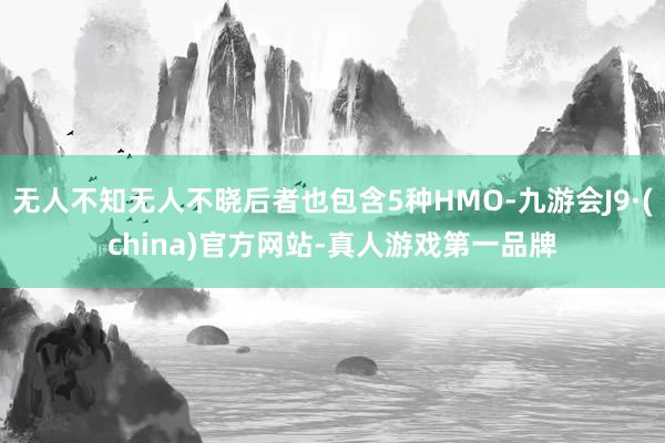 无人不知无人不晓后者也包含5种HMO-九游会J9·(china)官方网站-真人游戏第一品牌