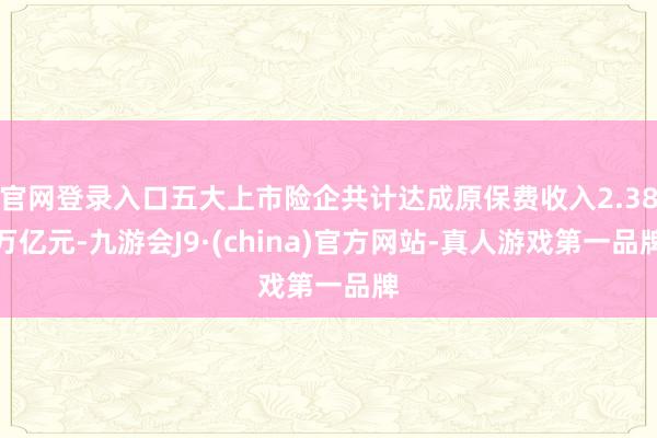 官网登录入口五大上市险企共计达成原保费收入2.38万亿元-九游会J9·(china)官方网站-真人游戏第一品牌