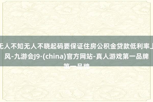 无人不知无人不晓起码要保证住房公积金贷款低利率上风-九游会J9·(china)官方网站-真人游戏第一品牌