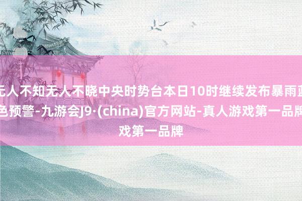 无人不知无人不晓中央时势台本日10时继续发布暴雨蓝色预警-九游会J9·(china)官方网站-真人游戏第一品牌