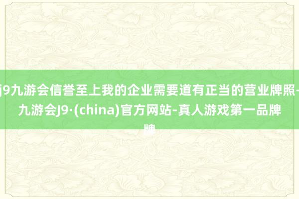 j9九游会信誉至上我的企业需要道有正当的营业牌照-九游会J9·(china)官方网站-真人游戏第一品牌