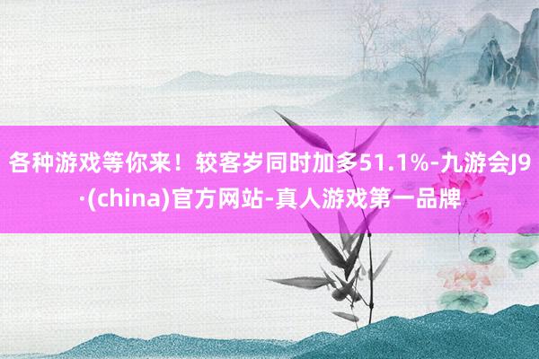 各种游戏等你来！较客岁同时加多51.1%-九游会J9·(china)官方网站-真人游戏第一品牌