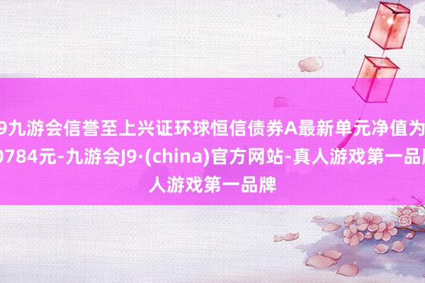 j9九游会信誉至上兴证环球恒信债券A最新单元净值为1.0784元-九游会J9·(china)官方网站-真人游戏第一品牌