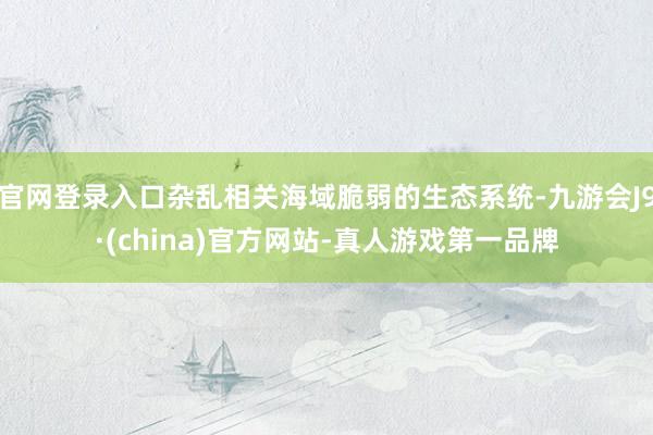 官网登录入口杂乱相关海域脆弱的生态系统-九游会J9·(china)官方网站-真人游戏第一品牌