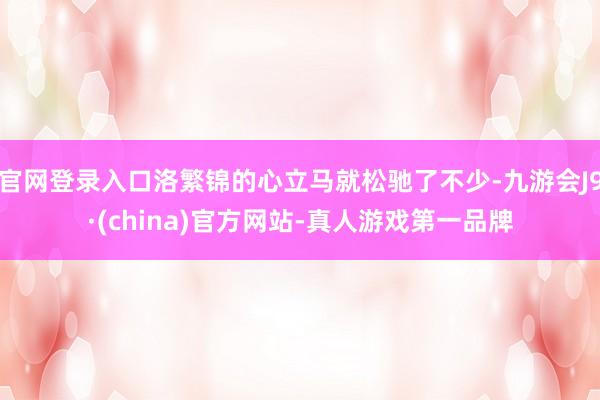 官网登录入口洛繁锦的心立马就松驰了不少-九游会J9·(china)官方网站-真人游戏第一品牌