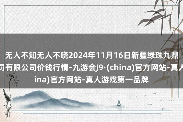 无人不知无人不晓2024年11月16日新疆绿珠九鼎农家具主义科罚有限公司价钱行情-九游会J9·(china)官方网站-真人游戏第一品牌