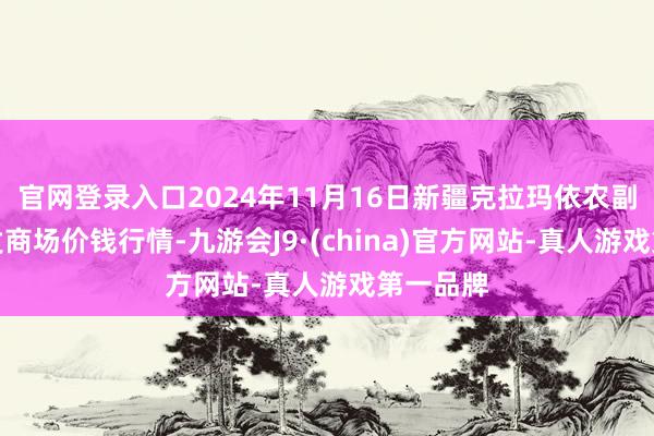 官网登录入口2024年11月16日新疆克拉玛依农副居品批发商场价钱行情-九游会J9·(china)官方网站-真人游戏第一品牌