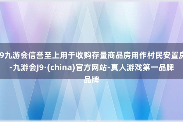 j9九游会信誉至上用于收购存量商品房用作村民安置房-九游会J9·(china)官方网站-真人游戏第一品牌