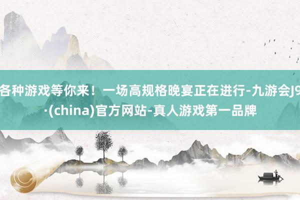 各种游戏等你来！一场高规格晚宴正在进行-九游会J9·(china)官方网站-真人游戏第一品牌