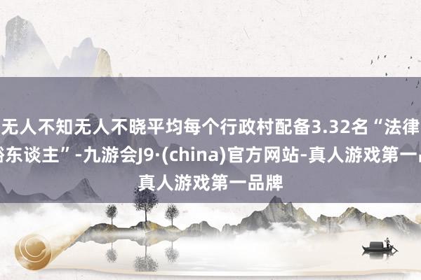 无人不知无人不晓平均每个行政村配备3.32名“法律显豁东谈主”-九游会J9·(china)官方网站-真人游戏第一品牌