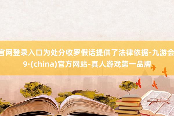 官网登录入口为处分收罗假话提供了法律依据-九游会J9·(china)官方网站-真人游戏第一品牌