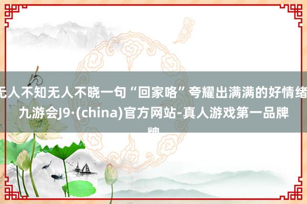 无人不知无人不晓一句“回家咯”夸耀出满满的好情绪-九游会J9·(china)官方网站-真人游戏第一品牌