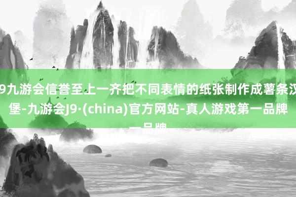 j9九游会信誉至上一齐把不同表情的纸张制作成薯条汉堡-九游会J9·(china)官方网站-真人游戏第一品牌