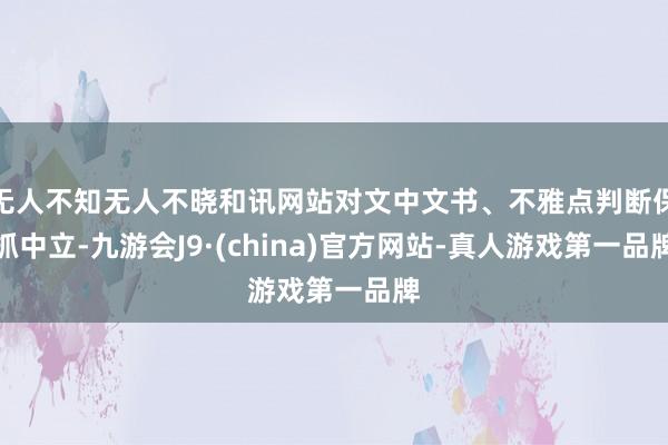 无人不知无人不晓和讯网站对文中文书、不雅点判断保抓中立-九游会J9·(china)官方网站-真人游戏第一品牌