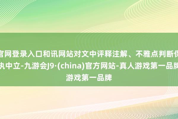 官网登录入口和讯网站对文中评释注解、不雅点判断保执中立-九游会J9·(china)官方网站-真人游戏第一品牌
