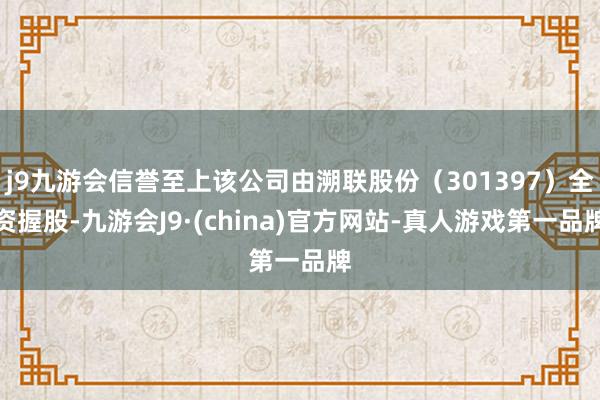 j9九游会信誉至上该公司由溯联股份（301397）全资握股-九游会J9·(china)官方网站-真人游戏第一品牌