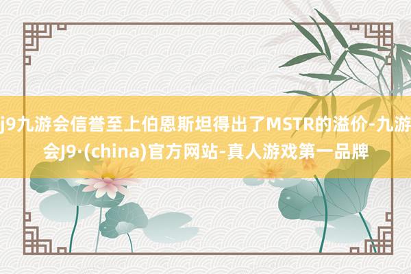j9九游会信誉至上伯恩斯坦得出了MSTR的溢价-九游会J9·(china)官方网站-真人游戏第一品牌