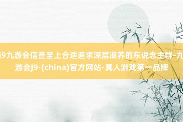 j9九游会信誉至上合适追求深层滋养的东说念主群-九游会J9·(china)官方网站-真人游戏第一品牌