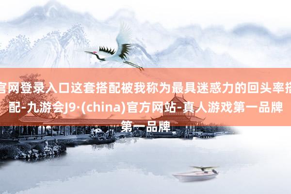 官网登录入口这套搭配被我称为最具迷惑力的回头率搭配-九游会J9·(china)官方网站-真人游戏第一品牌