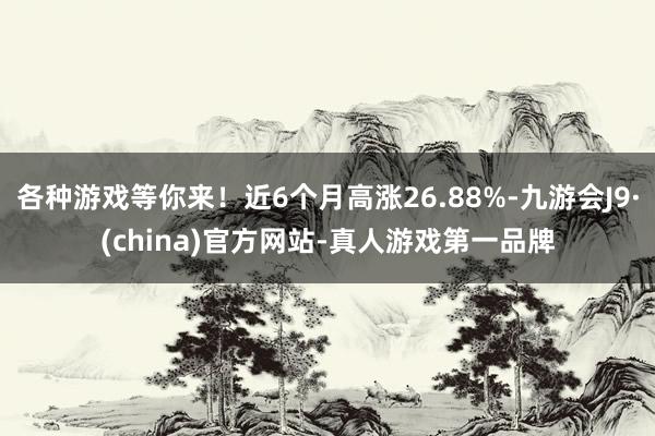 各种游戏等你来！近6个月高涨26.88%-九游会J9·(china)官方网站-真人游戏第一品牌