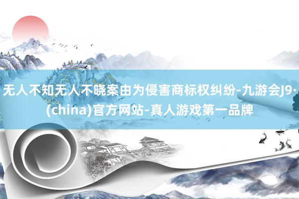 无人不知无人不晓案由为侵害商标权纠纷-九游会J9·(china)官方网站-真人游戏第一品牌