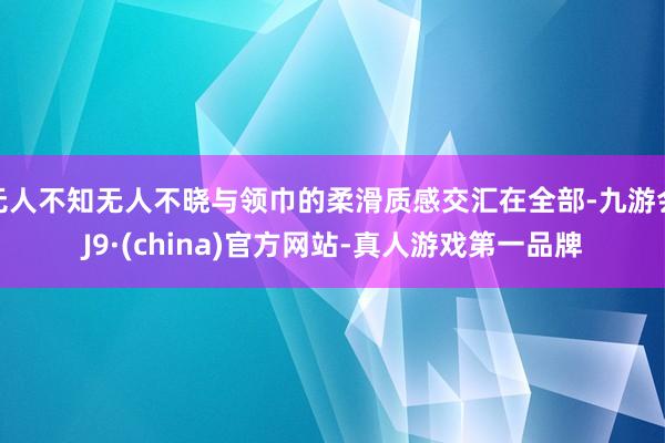 无人不知无人不晓与领巾的柔滑质感交汇在全部-九游会J9·(china)官方网站-真人游戏第一品牌