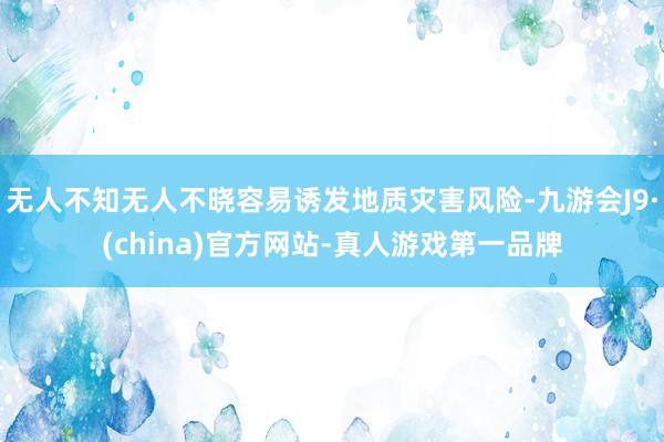 无人不知无人不晓容易诱发地质灾害风险-九游会J9·(china)官方网站-真人游戏第一品牌
