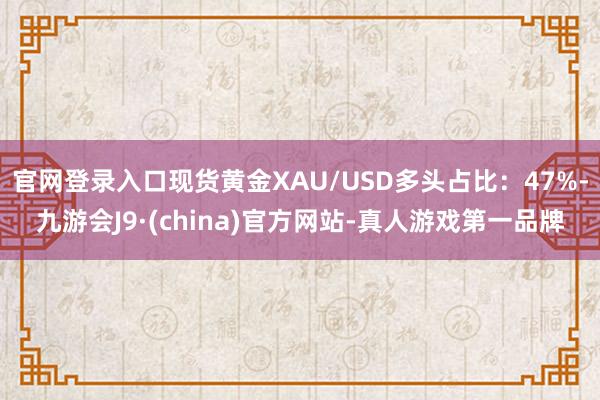 官网登录入口现货黄金XAU/USD多头占比：47%-九游会J9·(china)官方网站-真人游戏第一品牌