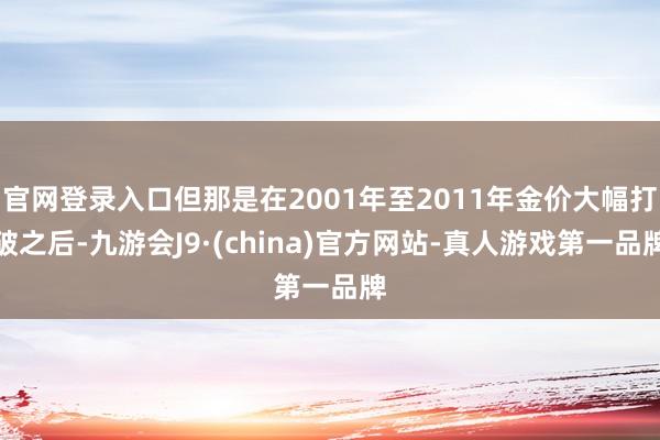 官网登录入口但那是在2001年至2011年金价大幅打破之后-九游会J9·(china)官方网站-真人游戏第一品牌