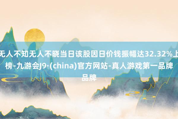 无人不知无人不晓当日该股因日价钱振幅达32.32%上榜-九游会J9·(china)官方网站-真人游戏第一品牌