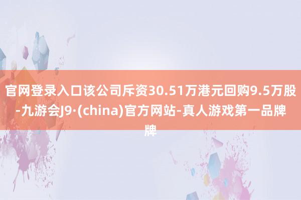 官网登录入口该公司斥资30.51万港元回购9.5万股-九游会J9·(china)官方网站-真人游戏第一品牌