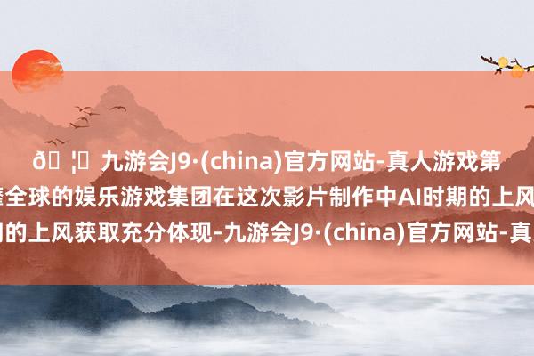 🦄九游会J9·(china)官方网站-真人游戏第一品牌【登录入口】风靡全球的娱乐游戏集团在这次影片制作中AI时期的上风获取充分体现-九游会J9·(china)官方网站-真人游戏第一品牌
