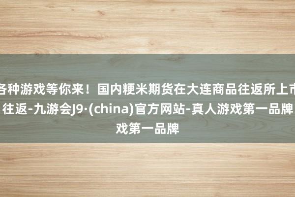 各种游戏等你来！国内粳米期货在大连商品往返所上市往返-九游会J9·(china)官方网站-真人游戏第一品牌