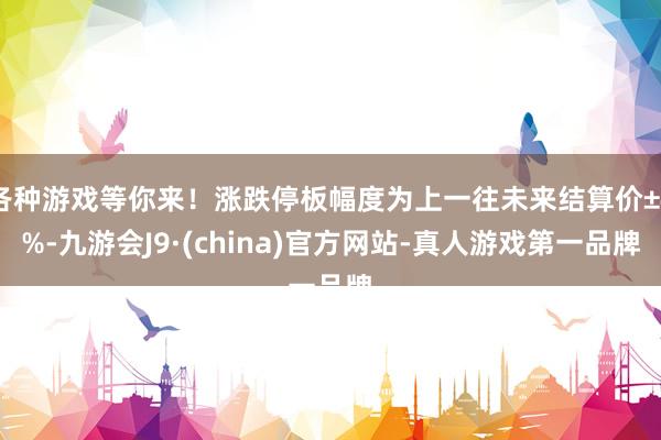 各种游戏等你来！涨跌停板幅度为上一往未来结算价±4%-九游会J9·(china)官方网站-真人游戏第一品牌