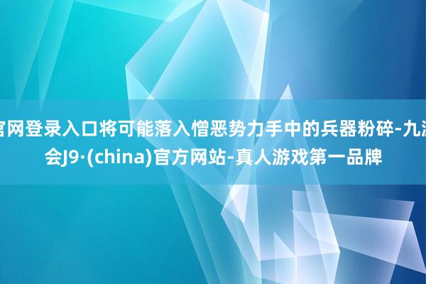 官网登录入口将可能落入憎恶势力手中的兵器粉碎-九游会J9·(china)官方网站-真人游戏第一品牌