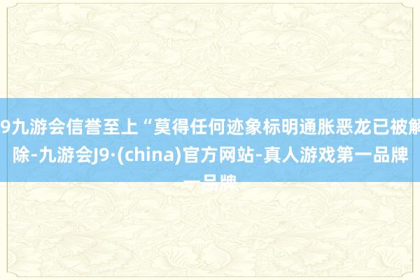 j9九游会信誉至上“莫得任何迹象标明通胀恶龙已被解除-九游会J9·(china)官方网站-真人游戏第一品牌