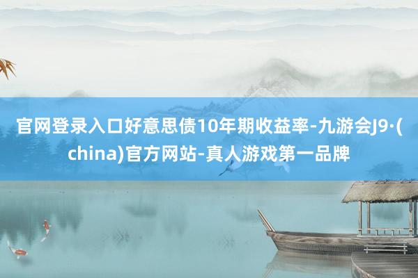 官网登录入口　　好意思债10年期收益率-九游会J9·(china)官方网站-真人游戏第一品牌