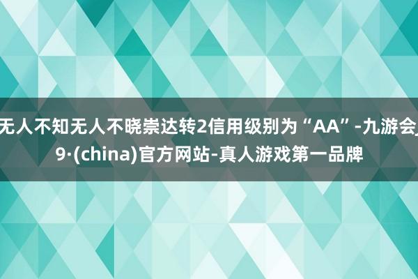 无人不知无人不晓崇达转2信用级别为“AA”-九游会J9·(china)官方网站-真人游戏第一品牌