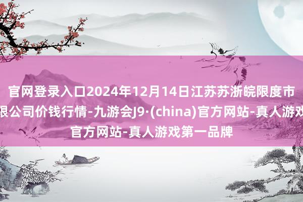 官网登录入口2024年12月14日江苏苏浙皖限度市集发展有限公司价钱行情-九游会J9·(china)官方网站-真人游戏第一品牌