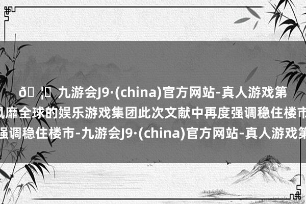 🦄九游会J9·(china)官方网站-真人游戏第一品牌【登录入口】风靡全球的娱乐游戏集团此次文献中再度强调稳住楼市-九游会J9·(china)官方网站-真人游戏第一品牌