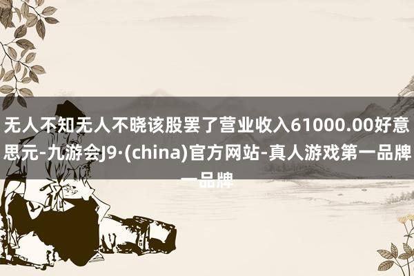 无人不知无人不晓该股罢了营业收入61000.00好意思元-九游会J9·(china)官方网站-真人游戏第一品牌