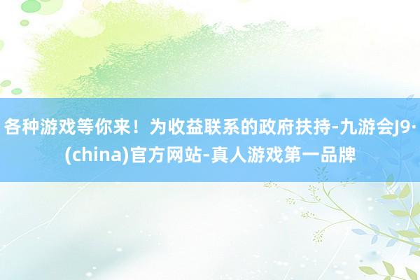各种游戏等你来！为收益联系的政府扶持-九游会J9·(china)官方网站-真人游戏第一品牌