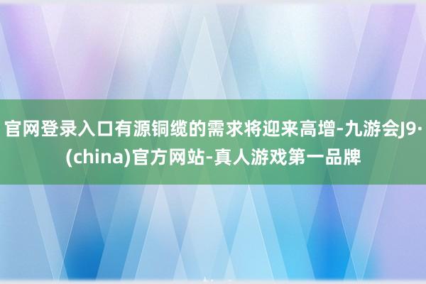 官网登录入口有源铜缆的需求将迎来高增-九游会J9·(china)官方网站-真人游戏第一品牌