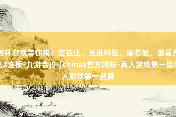 各种游戏等你来！实益达、光迅科技、瑞芯微、国星光电2连板-九游会J9·(china)官方网站-真人游戏第一品牌
