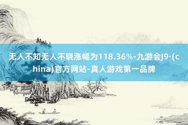 无人不知无人不晓涨幅为118.36%-九游会J9·(china)官方网站-真人游戏第一品牌