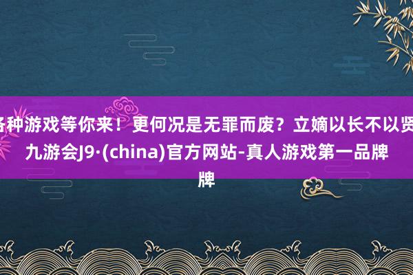 各种游戏等你来！更何况是无罪而废？立嫡以长不以贤-九游会J9·(china)官方网站-真人游戏第一品牌